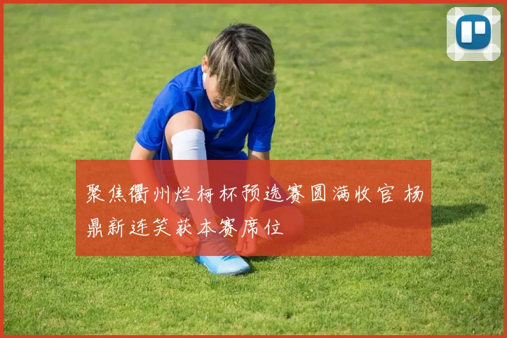 聚焦衢州烂柯杯预选赛圆满收官 杨鼎新连笑获本赛席位