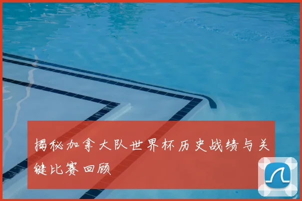 揭秘加拿大队世界杯历史战绩与关键比赛回顾