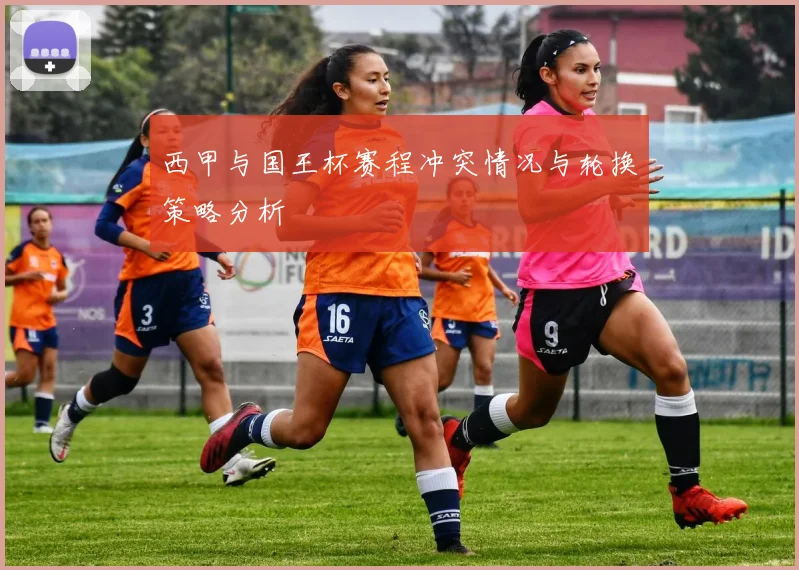 西甲与国王杯赛程冲突情况与轮换策略分析