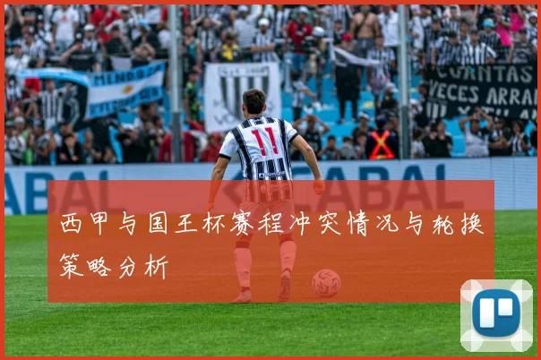西甲与国王杯赛程冲突情况与轮换策略分析