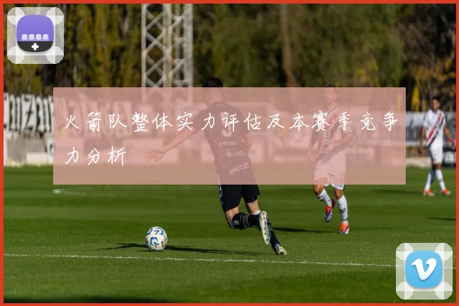 火箭队整体实力评估及本赛季竞争力分析